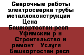 Сварочные работы,электросварка трубы-металлоконструкции › Цена ­ 1 000 - Башкортостан респ., Уфимский р-н Строительство и ремонт » Услуги   . Башкортостан респ.